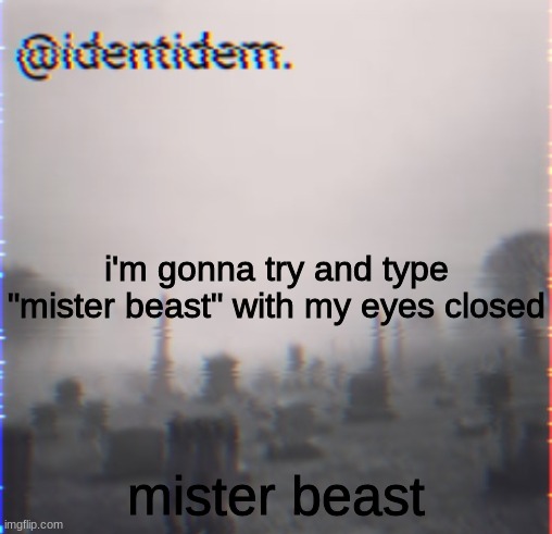 oh | i'm gonna try and type "mister beast" with my eyes closed; mister beast | made w/ Imgflip meme maker