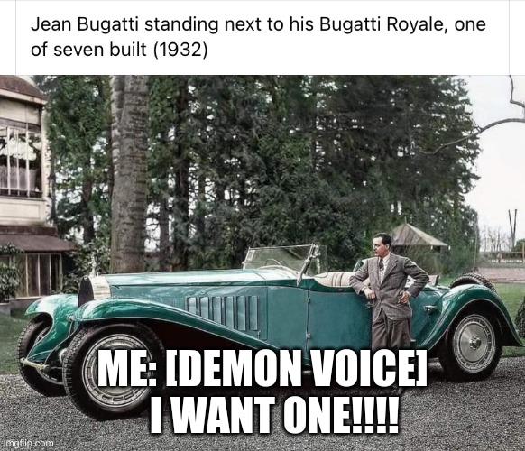 Bugatti Royale | ME: [DEMON VOICE]    I WANT ONE!!!! | image tagged in bugatti royale | made w/ Imgflip meme maker