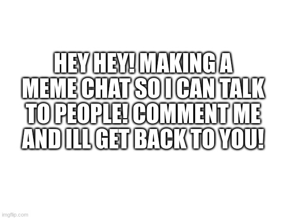 hj | HEY HEY! MAKING A MEME CHAT SO I CAN TALK TO PEOPLE! COMMENT ME AND ILL GET BACK TO YOU! | image tagged in memechat | made w/ Imgflip meme maker