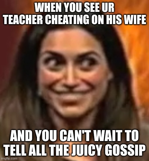 You have something to tell your friends/kids | WHEN YOU SEE UR TEACHER CHEATING ON HIS WIFE; AND YOU CAN'T WAIT TO TELL ALL THE JUICY GOSSIP | image tagged in funny | made w/ Imgflip meme maker
