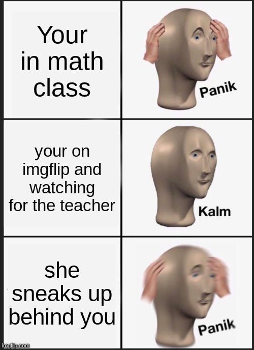 Panik Kalm Panik Meme | Your in math class; your on imgflip and watching for the teacher; she sneaks up behind you | image tagged in memes,panik kalm panik | made w/ Imgflip meme maker