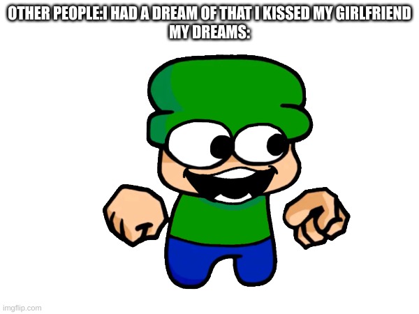 i am currently 2d | OTHER PEOPLE:I HAD A DREAM OF THAT I KISSED MY GIRLFRIEND
MY DREAMS: | image tagged in dreams,memes,dave and bambi | made w/ Imgflip meme maker