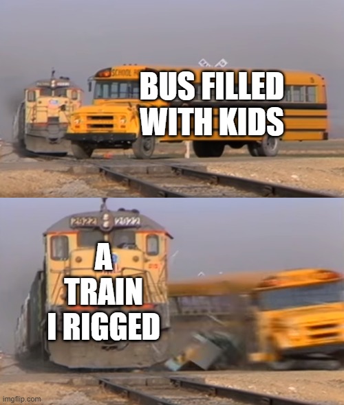 A train hitting a school bus | BUS FILLED WITH KIDS; A TRAIN I RIGGED | image tagged in a train hitting a school bus | made w/ Imgflip meme maker