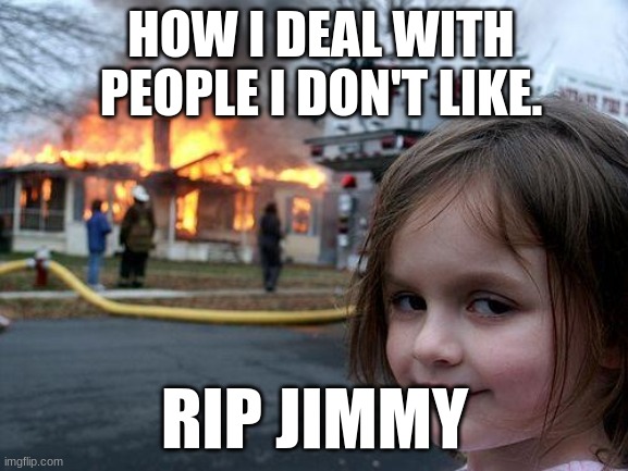 Disaster Girl Meme | HOW I DEAL WITH PEOPLE I DON'T LIKE. RIP JIMMY | image tagged in memes,disaster girl | made w/ Imgflip meme maker