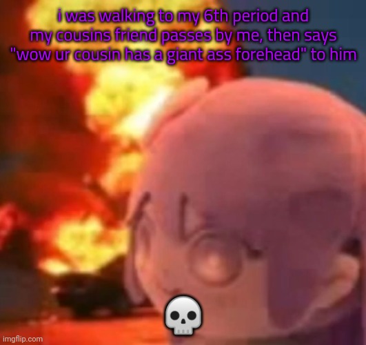 i mean i do ☠️ | i was walking to my 6th period and my cousins friend passes by me, then says "wow ur cousin has a giant ass forehead" to him; 💀 | image tagged in msmg | made w/ Imgflip meme maker