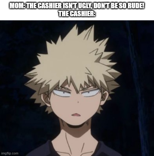 So ugly my eyes stopped working because they didn't want to see it. |  MOM: THE CASHIER ISN'T UGLY, DON'T BE SO RUDE!
THE CASHIER: | image tagged in bakugo's huh,cashier,ugly,back you go to hell | made w/ Imgflip meme maker