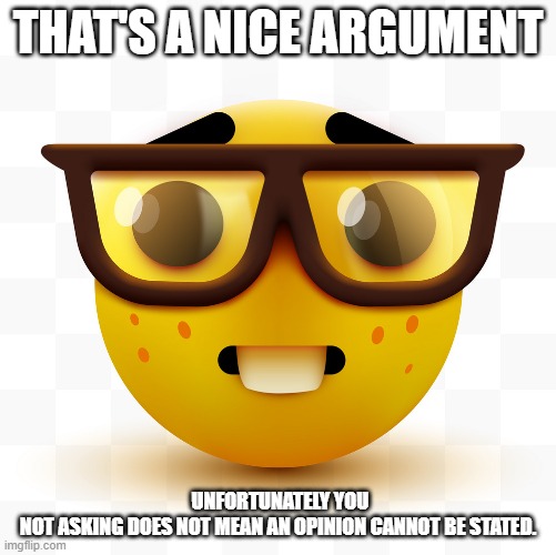 NERD | THAT'S A NICE ARGUMENT; UNFORTUNATELY YOU NOT ASKING DOES NOT MEAN AN OPINION CANNOT BE STATED. | image tagged in nerd emoji | made w/ Imgflip meme maker