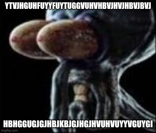 Squidward staring | YTVJHGUHFUYYFUYTUGGVUHVHBVJHVJHBVJBVJ HBHGGUGJGJHBJKBJGJHGJHVUHVUYYVGUYGI | image tagged in squidward staring | made w/ Imgflip meme maker