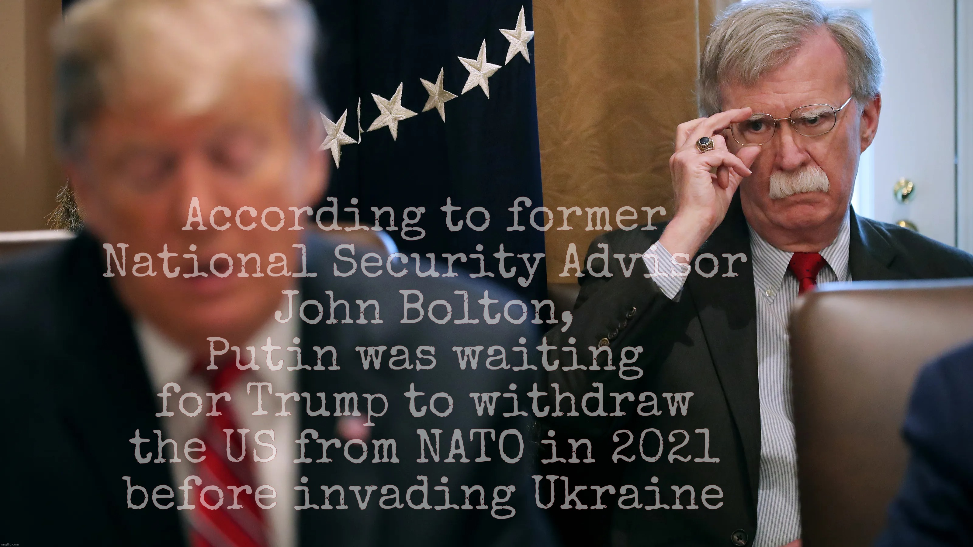 trump | According to former
National Security Advisor
John Bolton,
Putin was waiting
for Trump to withdraw
the US from NATO in 2021
before invading  | image tagged in trump,donald trump | made w/ Imgflip meme maker