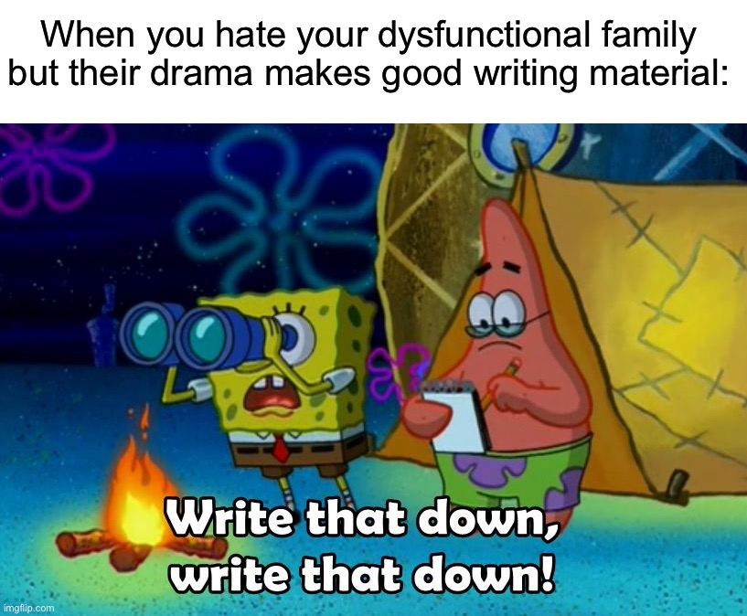 How I get some of my ideas 101 |  When you hate your dysfunctional family but their drama makes good writing material: | image tagged in write that down,memes,funny,true story,relatable memes,funny memes | made w/ Imgflip meme maker