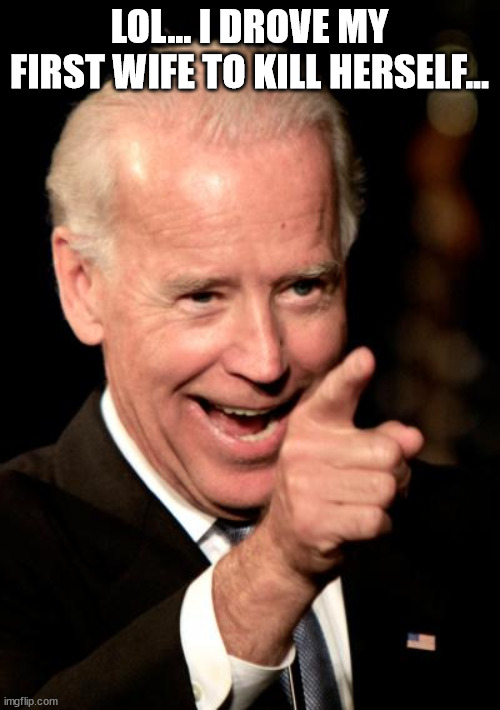 Smilin Biden Meme | LOL... I DROVE MY FIRST WIFE TO KILL HERSELF... | image tagged in memes,smilin biden | made w/ Imgflip meme maker