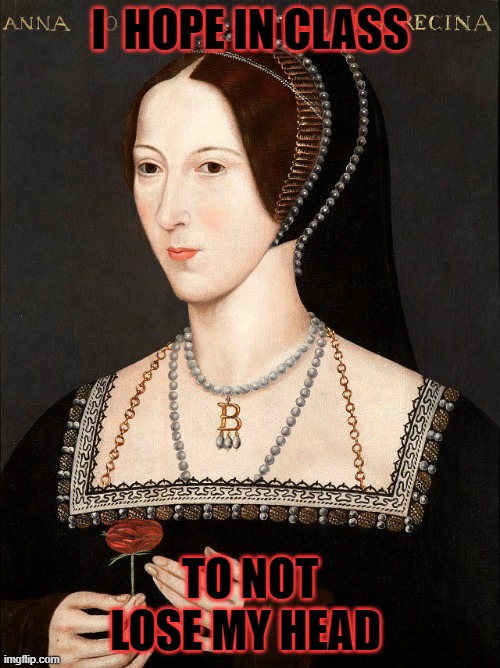 Real Anne Boleyn | I  HOPE IN CLASS; TO NOT LOSE MY HEAD | image tagged in real anne boleyn | made w/ Imgflip meme maker