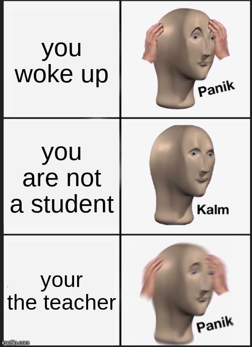 Panik Kalm Panik | you woke up; you are not a student; your the teacher | image tagged in memes,panik kalm panik | made w/ Imgflip meme maker