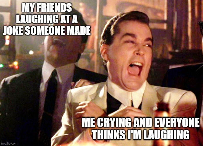 Good Fellas Hilarious | MY FRIENDS LAUGHING AT A JOKE SOMEONE MADE; ME CRYING AND EVERYONE THINKS I'M LAUGHING | image tagged in memes,good fellas hilarious | made w/ Imgflip meme maker