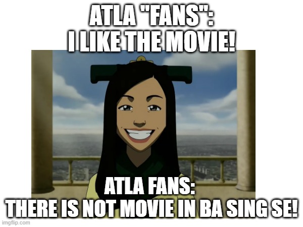 Ba sing se | ATLA "FANS":
I LIKE THE MOVIE! ATLA FANS: 
THERE IS NOT MOVIE IN BA SING SE! | image tagged in funny | made w/ Imgflip meme maker