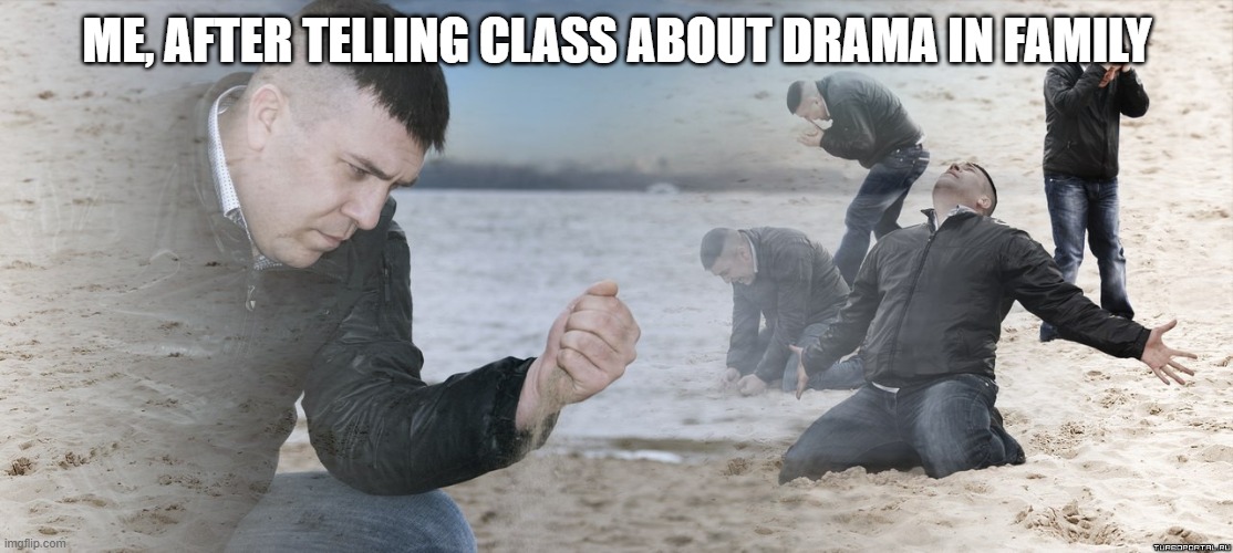 Guy with sand in the hands of despair | ME, AFTER TELLING CLASS ABOUT DRAMA IN FAMILY | image tagged in guy with sand in the hands of despair | made w/ Imgflip meme maker