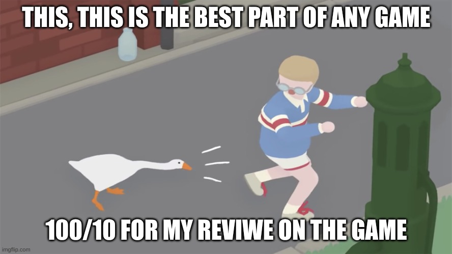 100/10 best part make the kid want to cri lol | THIS, THIS IS THE BEST PART OF ANY GAME; 100/10 FOR MY REVIEW ON THE GAME | image tagged in goose game honk,untitled goose game | made w/ Imgflip meme maker