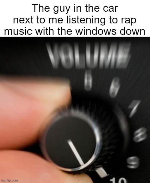 Title | The guy in the car next to me listening to rap music with the windows down | image tagged in funny,relatable | made w/ Imgflip meme maker