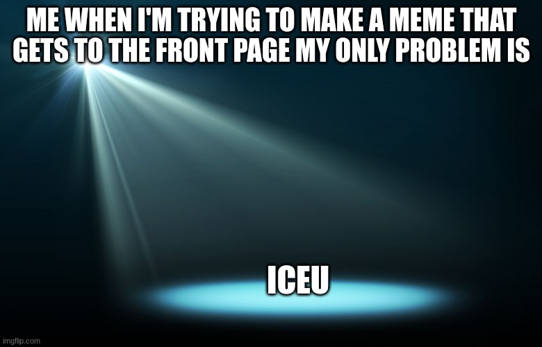 Iceu is starting to take over imgflip | ME WHEN I'M TRYING TO MAKE A MEME THAT GETS TO THE FRONT PAGE MY ONLY PROBLEM IS; ICEU | image tagged in spotlight | made w/ Imgflip meme maker