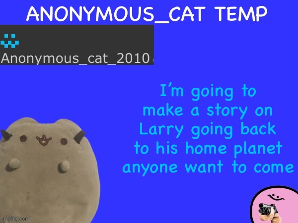 Anonymous_Cat Temp | I’m going to make a story on Larry going back to his home planet anyone want to come | image tagged in anonymous_cat temp | made w/ Imgflip meme maker