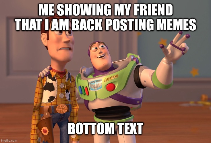 I am back after about 8 months | ME SHOWING MY FRIEND THAT I AM BACK POSTING MEMES; BOTTOM TEXT | image tagged in memes,x x everywhere | made w/ Imgflip meme maker