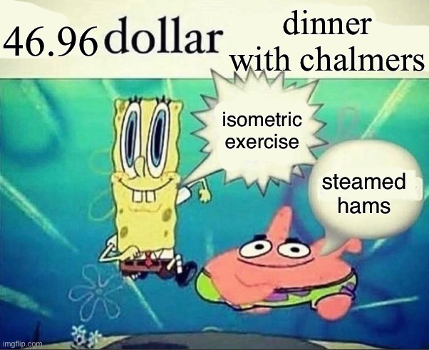 5 dollar foot long | 46.96; dinner with chalmers; isometric exercise; steamed hams | image tagged in 5 dollar foot long | made w/ Imgflip meme maker