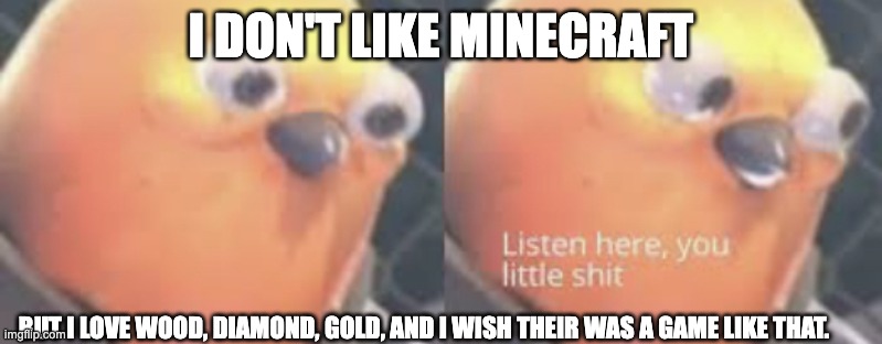 Listen here you little shit bird | I DON'T LIKE MINECRAFT; BUT I LOVE WOOD, DIAMOND, GOLD, AND I WISH THEIR WAS A GAME LIKE THAT. | image tagged in listen here you little shit bird | made w/ Imgflip meme maker