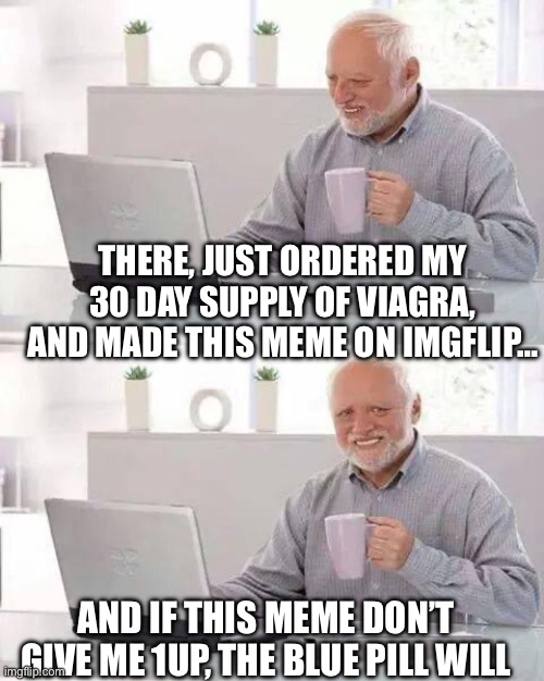 Hide the Pain Harold Meme | THERE, JUST ORDERED MY 30 DAY SUPPLY OF VIAGRA, AND MADE THIS MEME ON IMGFLIP…; AND IF THIS MEME DON’T GIVE ME 1UP, THE BLUE PILL WILL | image tagged in memes,hide the pain harold | made w/ Imgflip meme maker