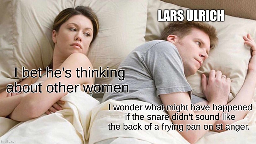 I Bet He's Thinking About Other Women Meme | LARS ULRICH; I bet he's thinking about other women; I wonder what might have happened if the snare didn't sound like the back of a frying pan on st anger. | image tagged in memes,i bet he's thinking about other women | made w/ Imgflip meme maker