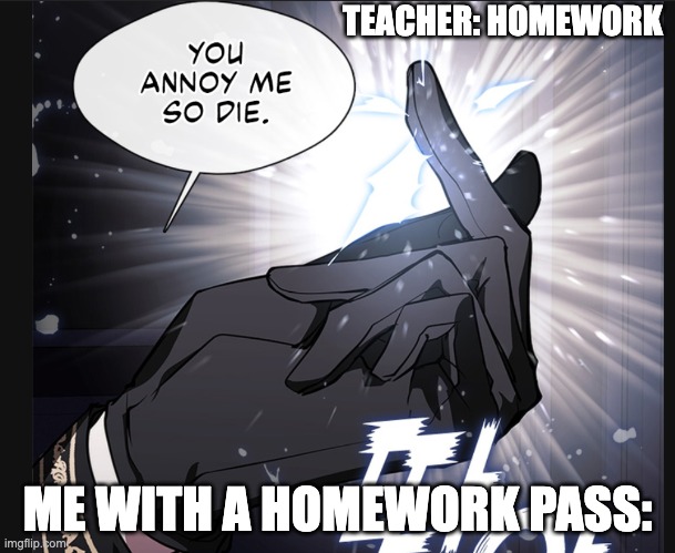 you annoy me so die | TEACHER: HOMEWORK; ME WITH A HOMEWORK PASS: | image tagged in you annoy me so die | made w/ Imgflip meme maker