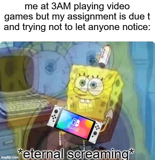 he's in trouble now | me at 3AM playing video games but my assignment is due t and trying not to let anyone notice:; *eternal screaming* | image tagged in spongebob screaming inside | made w/ Imgflip meme maker
