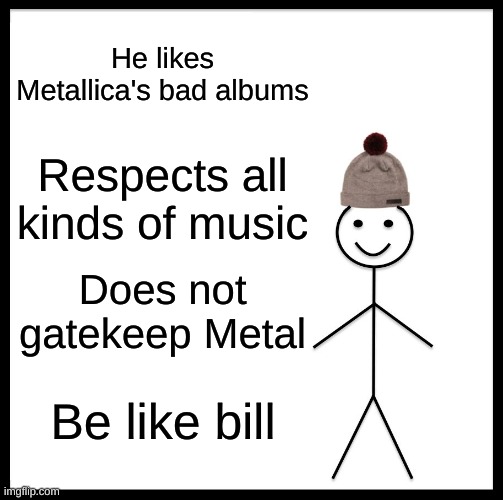 Be Like Bill Meme | He likes Metallica's bad albums; Respects all kinds of music; Does not gatekeep Metal; Be like bill | image tagged in memes,be like bill | made w/ Imgflip meme maker