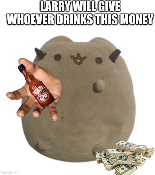 Larry give | LARRY WILL GIVE WHOEVER DRINKS THIS MONEY | image tagged in larry give | made w/ Imgflip meme maker