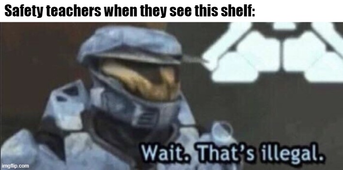 Wait that’s illegal | Safety teachers when they see this shelf: | image tagged in wait that s illegal | made w/ Imgflip meme maker