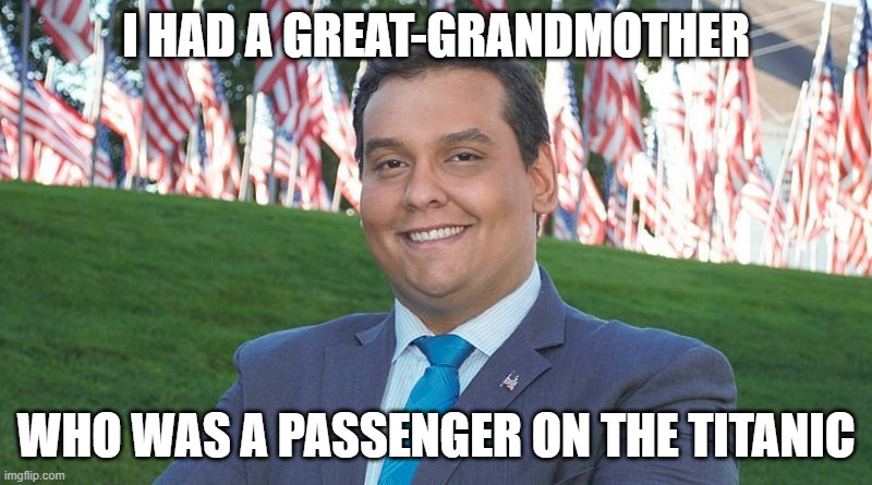 I HAD A GREAT-GRANDMOTHER; WHO WAS A PASSENGER ON THE TITANIC | image tagged in george santos | made w/ Imgflip meme maker