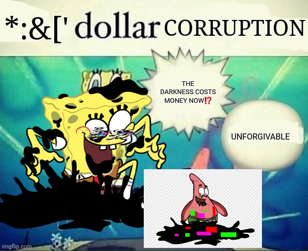 Well, technically this counts | *:&['; CORRUPTION; THE DARKNESS COSTS MONEY NOW⁉️; UNFORGIVABLE | image tagged in pibby | made w/ Imgflip meme maker