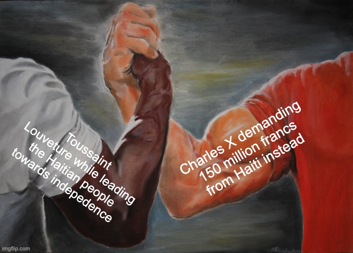 Epic Handshake | Charles X demanding 150 million francs from Haiti instead; Toussaint Louveture while leading the Haitian people towards indepedence | image tagged in memes,epic handshake | made w/ Imgflip meme maker
