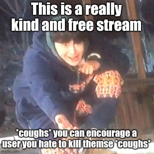 w | This is a really kind and free stream; *coughs* you can encourage a user you hate to kill themse *coughs* | image tagged in w | made w/ Imgflip meme maker