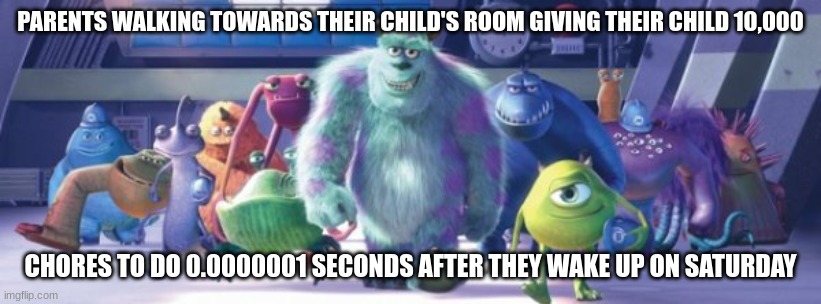 Monster Inc | PARENTS WALKING TOWARDS THEIR CHILD'S ROOM GIVING THEIR CHILD 10,000; CHORES TO DO 0.0000001 SECONDS AFTER THEY WAKE UP ON SATURDAY | image tagged in monster inc | made w/ Imgflip meme maker