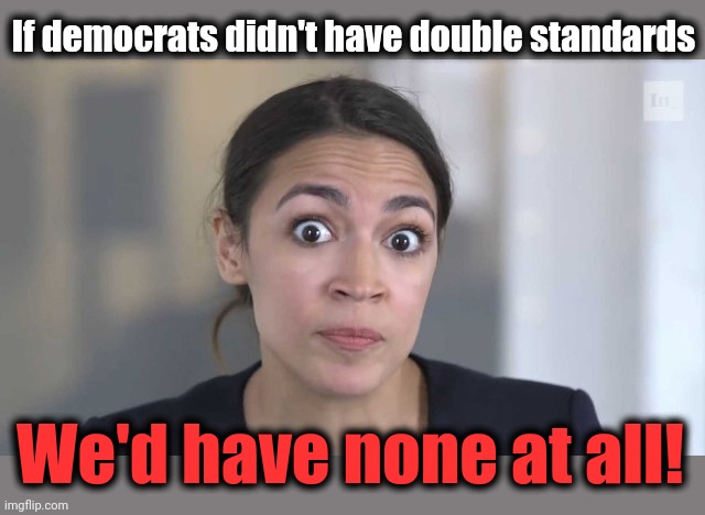 Crazy Alexandria Ocasio-Cortez | If democrats didn't have double standards We'd have none at all! | image tagged in crazy alexandria ocasio-cortez | made w/ Imgflip meme maker