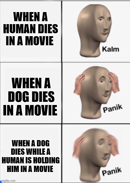 Kalm Panik Panik | WHEN A HUMAN DIES IN A MOVIE; WHEN A DOG DIES IN A MOVIE; WHEN A DOG DIES WHILE A HUMAN IS HOLDING HIM IN A MOVIE | image tagged in kalm panik panik | made w/ Imgflip meme maker