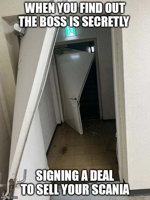 Broken Doors | WHEN YOU FIND OUT THE BOSS IS SECRETLY; SIGNING A DEAL TO SELL YOUR SCANIA | image tagged in broken doors,finding out,breaking doors,doors | made w/ Imgflip meme maker