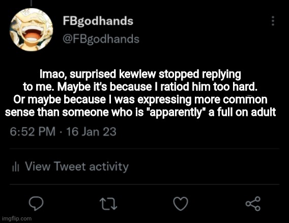 . | lmao, surprised kewlew stopped replying to me. Maybe it's because I ratiod him too hard. Or maybe because I was expressing more common sense than someone who is "apparently" a full on adult | image tagged in pie charts | made w/ Imgflip meme maker