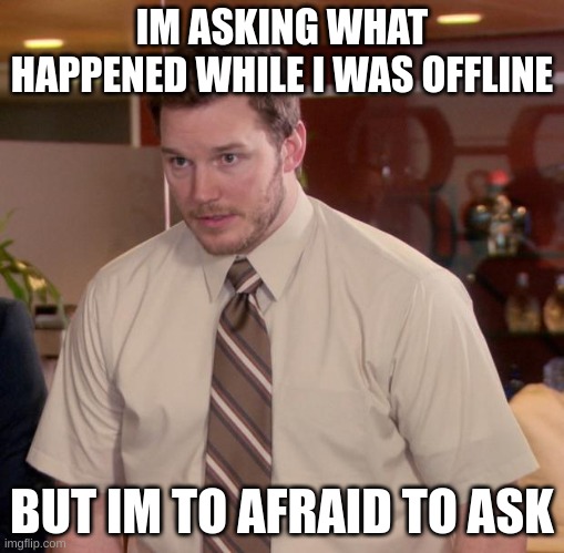 Afraid To Ask Andy Meme | IM ASKING WHAT HAPPENED WHILE I WAS OFFLINE; BUT I'M TO AFRAID TO ASK | image tagged in memes,afraid to ask andy | made w/ Imgflip meme maker