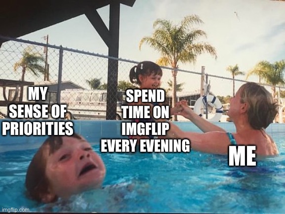 Waste  of time ? |  SPEND TIME ON IMGFLIP EVERY EVENING; MY SENSE OF PRIORITIES; ME | image tagged in drowning kid in the pool | made w/ Imgflip meme maker