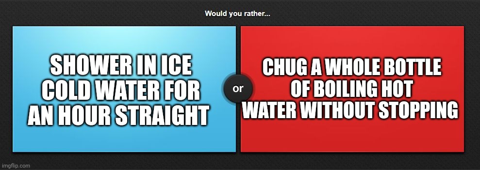 Would you rather | SHOWER IN ICE COLD WATER FOR AN HOUR STRAIGHT; CHUG A WHOLE BOTTLE OF BOILING HOT WATER WITHOUT STOPPING | image tagged in would you rather | made w/ Imgflip meme maker