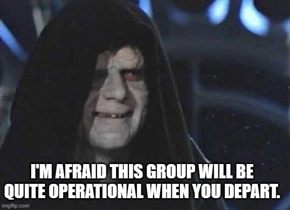 Emperor Palpatine  | I'M AFRAID THIS GROUP WILL BE QUITE OPERATIONAL WHEN YOU DEPART. | image tagged in emperor palpatine | made w/ Imgflip meme maker