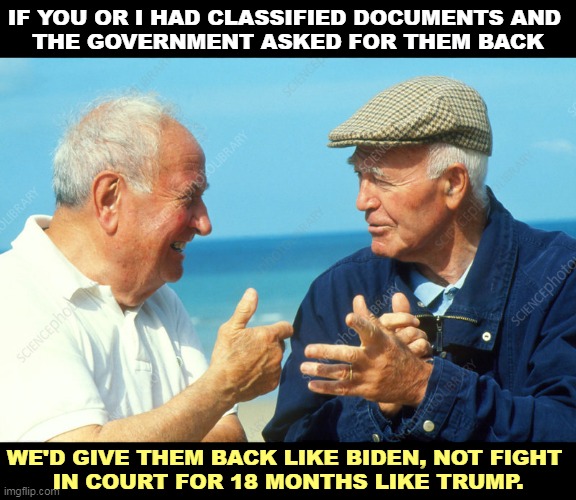 IF YOU OR I HAD CLASSIFIED DOCUMENTS AND 

THE GOVERNMENT ASKED FOR THEM BACK; WE'D GIVE THEM BACK LIKE BIDEN, NOT FIGHT 
IN COURT FOR 18 MONTHS LIKE TRUMP. | image tagged in classified,return,biden,obstruction of justice,trump | made w/ Imgflip meme maker