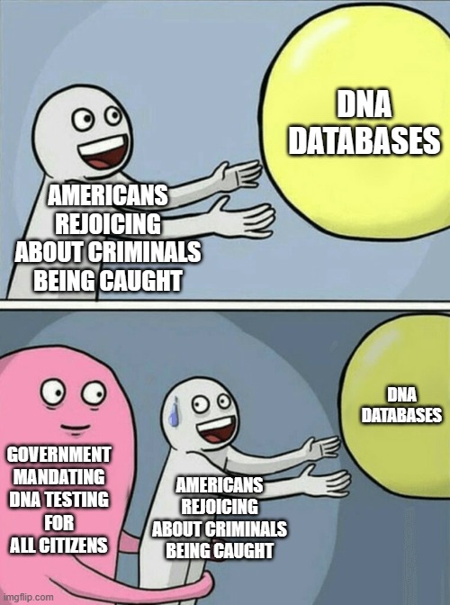 Running Away Balloon |  DNA DATABASES; AMERICANS REJOICING ABOUT CRIMINALS BEING CAUGHT; DNA DATABASES; GOVERNMENT MANDATING DNA TESTING FOR ALL CITIZENS; AMERICANS REJOICING ABOUT CRIMINALS BEING CAUGHT | image tagged in memes,running away balloon | made w/ Imgflip meme maker