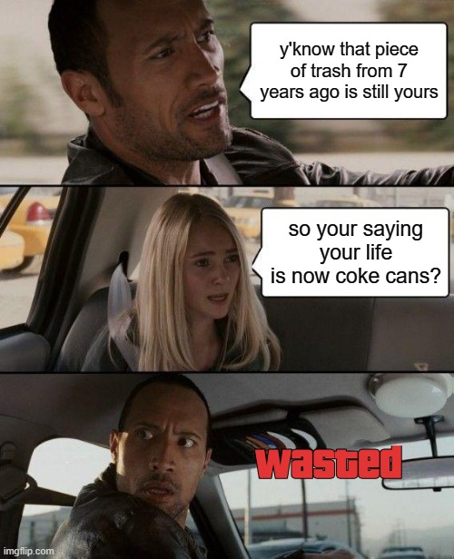 trash thoughts | y'know that piece of trash from 7 years ago is still yours; so your saying your life is now coke cans? | image tagged in memes,the rock driving | made w/ Imgflip meme maker